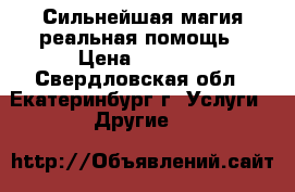 Сильнейшая магия-реальная помощь › Цена ­ 1 000 - Свердловская обл., Екатеринбург г. Услуги » Другие   